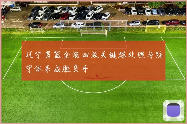 辽宁男篮全场回放关键球处理与防守体系成胜负手