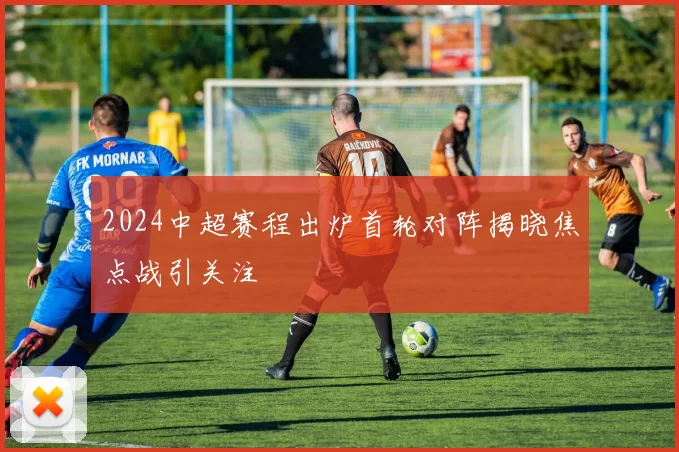 2024中超赛程出炉首轮对阵揭晓焦点战引关注