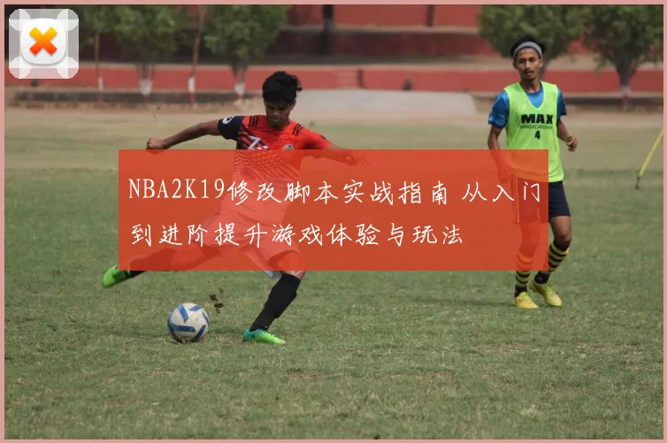 NBA2K19修改脚本实战指南 从入门到进阶提升游戏体验与玩法