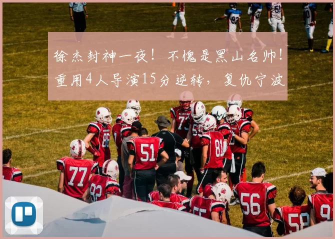 徐杰封神一夜！不愧是黑山名帅！重用4人导演15分逆转，复仇宁波