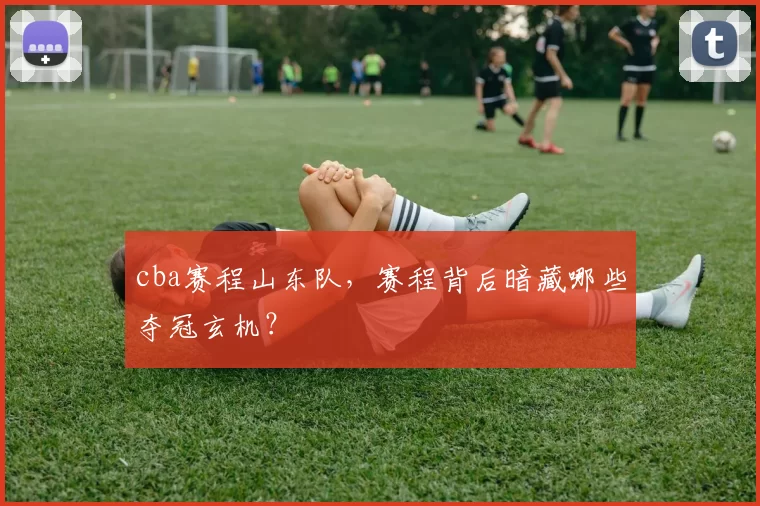 cba赛程山东队，赛程背后暗藏哪些夺冠玄机？