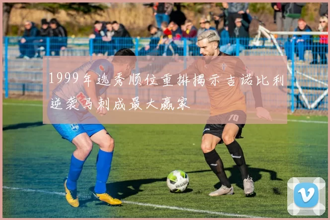 1999年选秀顺位重排揭示吉诺比利逆袭马刺成最大赢家