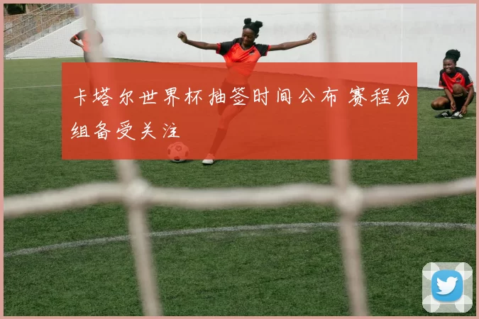 卡塔尔世界杯抽签时间公布 赛程分组备受关注