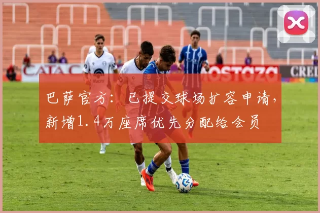 巴萨官方:已提交球场扩容申请,新增1.4万座席优先分配给会员