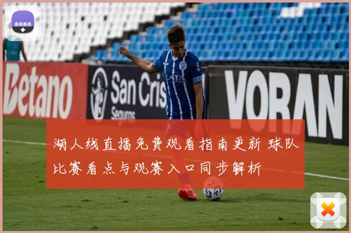 湖人线直播免费观看指南更新 球队比赛看点与观赛入口同步解析