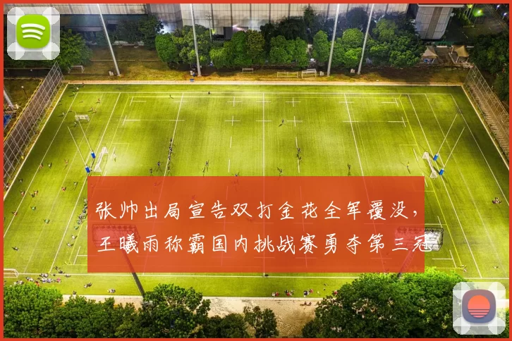 张帅出局宣告双打金花全军覆没，王曦雨称霸国内挑战赛勇夺第三冠