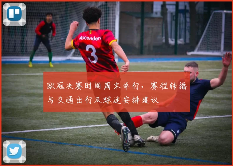 欧冠决赛时间周末举行，赛程转播与交通出行及球迷安排建议