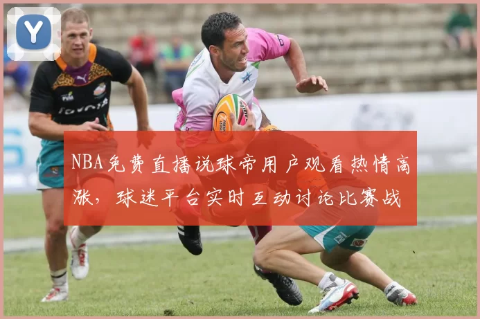 NBA免费直播说球帝用户观看热情高涨，球迷平台实时互动讨论比赛战术