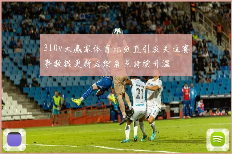 310v大赢家体育比分直引发关注赛事数据更新后续看点持续升温