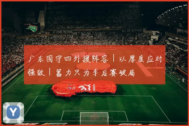 广东固守四外援阵容｜以厚度应对强敌｜蓄力只为季后赛破局