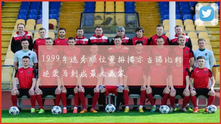 1999年选秀顺位重排揭示吉诺比利逆袭马刺成最大赢家