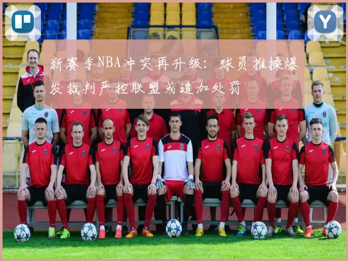 新赛季NBA冲突再升级:球员推搡爆发裁判严控联盟或追加处罚