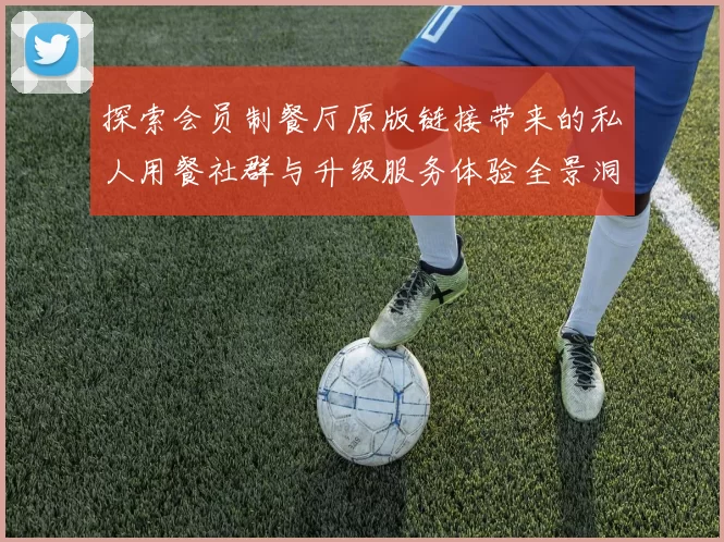 探索会员制餐厅原版链接带来的私人用餐社群与升级服务体验全景洞察