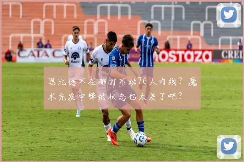 恩比德不在都打不动76人内线？魔术先发中锋的状态也太差了吧？