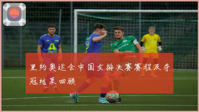 里约奥运会中国女排决赛赛程及夺冠结果回顾