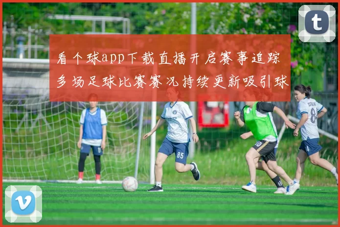 看个球app下载直播开启赛事追踪 多场足球比赛赛况持续更新吸引球迷关注