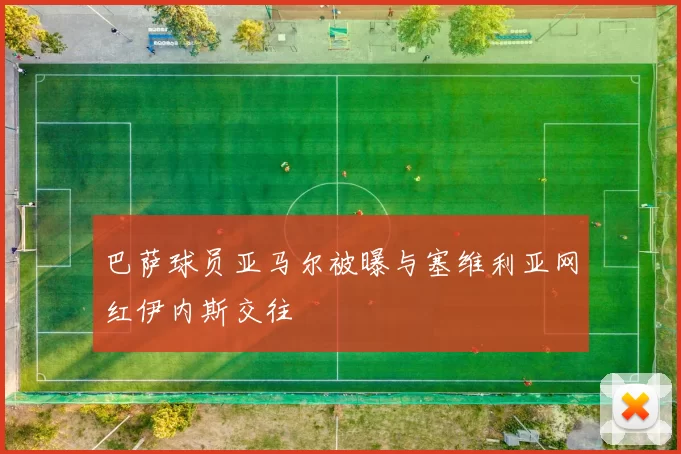 巴萨球员亚马尔被曝与塞维利亚网红伊内斯交往