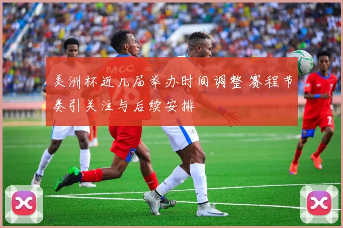 美洲杯近几届举办时间调整 赛程节奏引关注与后续安排