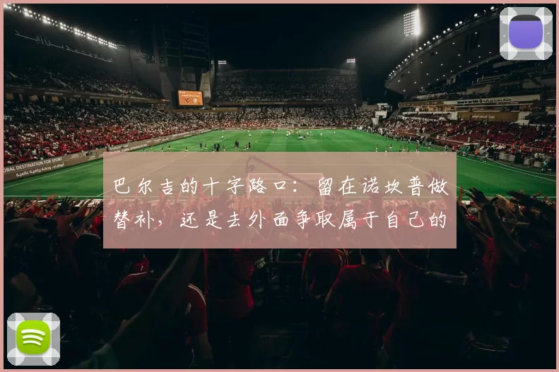 巴尔吉的十字路口：留在诺坎普做替补，还是去外面争取属于自己的舞台？