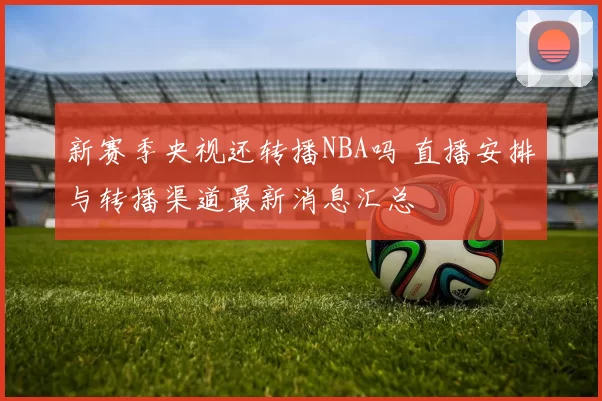 新赛季央视还转播NBA吗 直播安排与转播渠道最新消息汇总