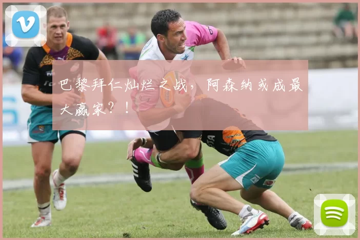 巴黎拜仁灿烂之战，阿森纳或成最大赢家？！