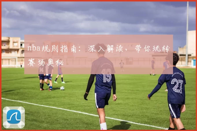 nba规则指南：深入解读，带你玩转赛场奥秘