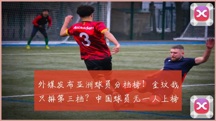 外媒发布亚洲球员分档榜！金玟哉只排第三档？中国球员无一人上榜