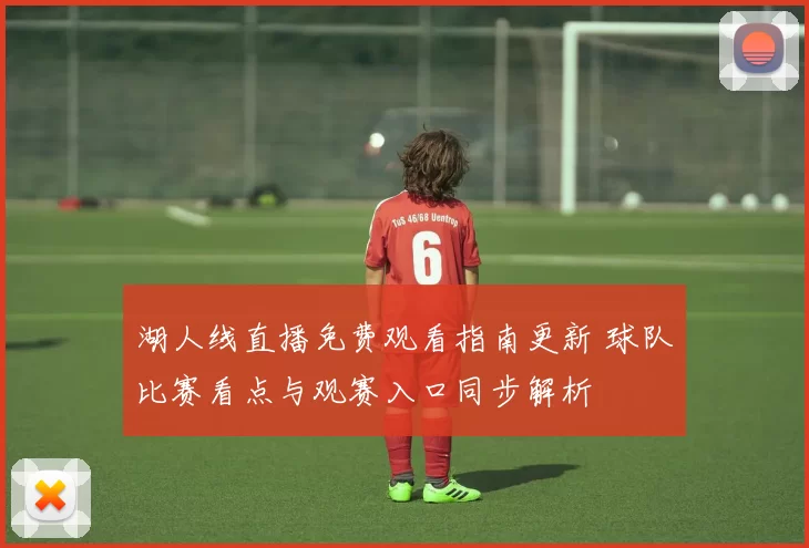 湖人线直播免费观看指南更新 球队比赛看点与观赛入口同步解析