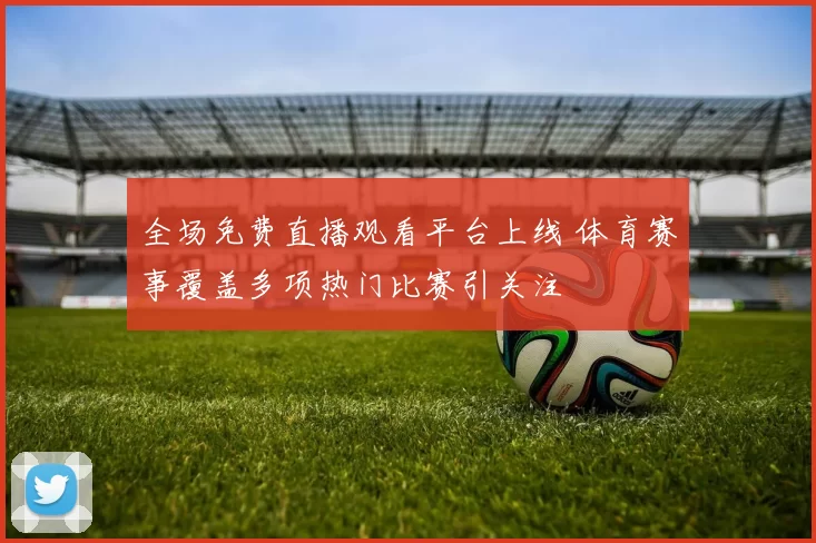 全场免费直播观看平台上线 体育赛事覆盖多项热门比赛引关注