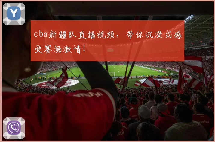 cba新疆队直播视频,带你沉浸式感受赛场激情!