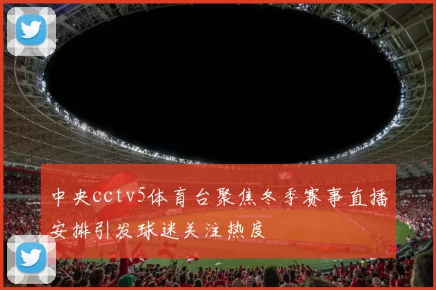 中央cctv5体育台聚焦冬季赛事直播安排引发球迷关注热度