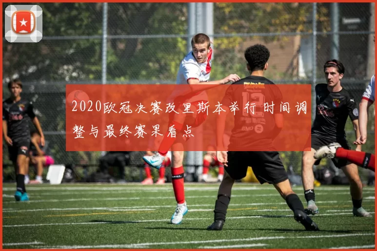 2020欧冠决赛改里斯本举行 时间调整与最终赛果看点