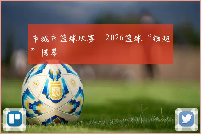 市城市篮球联赛 _ 2026篮球“扬超”揭幕！
